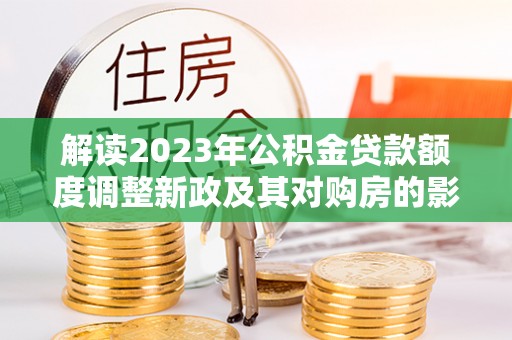 北塔解读2023年公积金贷款额度调整新政及其对购房的影响