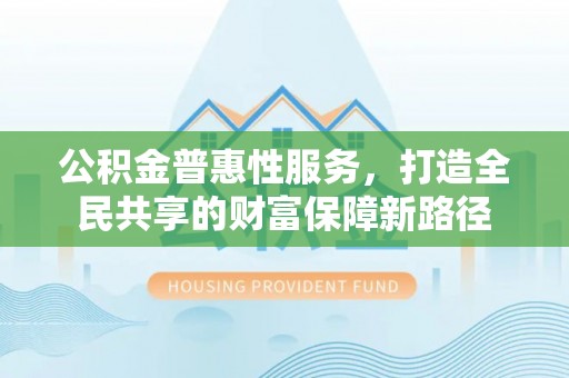 北塔公积金普惠性服务，打造全民共享的财富保障新路径