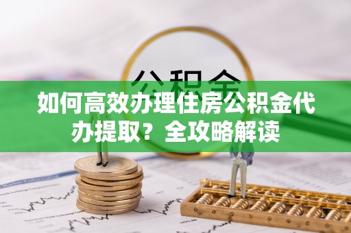 北塔如何高效办理住房公积金代办提取？全攻略解读