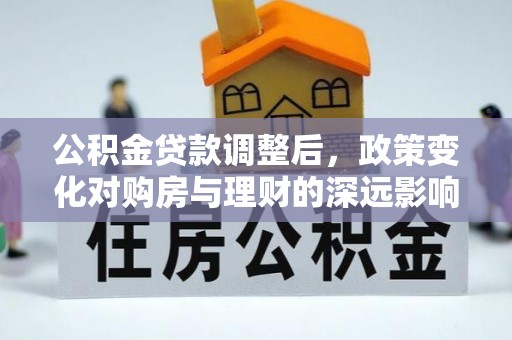 北塔公积金贷款调整后，政策变化对购房与理财的深远影响