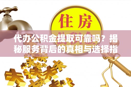 北塔代办公积金提取可靠吗？揭秘服务背后的真相与选择指南