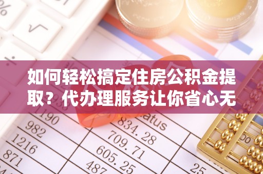 北塔如何轻松搞定住房公积金提取？代办理服务让你省心无忧