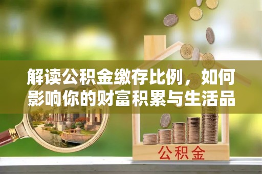 北塔解读公积金缴存比例，如何影响你的财富积累与生活品质