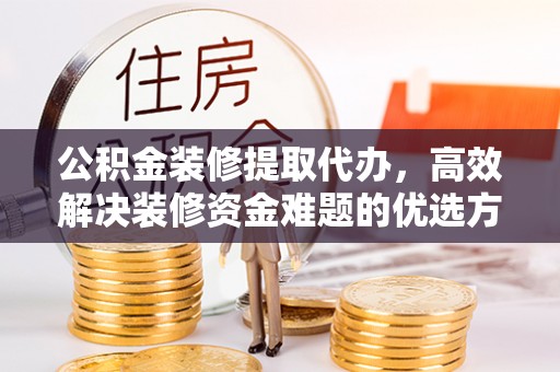 北塔公积金装修提取代办，高效解决装修资金难题的优选方案