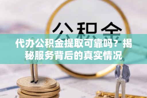 北塔代办公积金提取可靠吗？揭秘服务背后的真实情况
