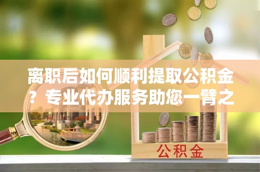 北塔离职后如何顺利提取公积金？专业代办服务助您一臂之力