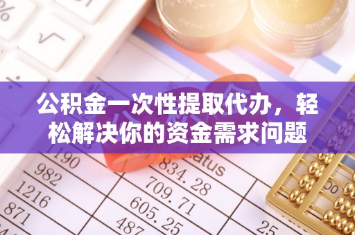 北塔公积金一次性提取代办，轻松解决你的资金需求问题