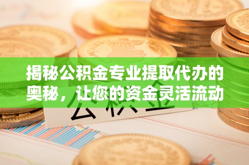 北塔揭秘公积金专业提取代办的奥秘，让您的资金灵活流动