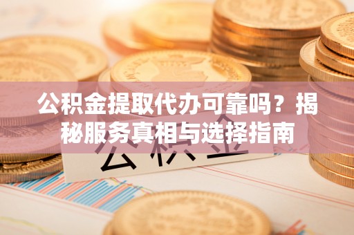 北塔公积金提取代办可靠吗？揭秘服务真相与选择指南