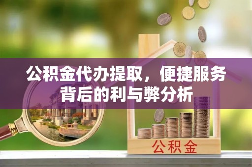 北塔公积金代办提取，便捷服务背后的利与弊分析
