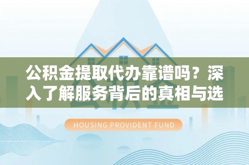 北塔公积金提取代办靠谱吗？深入了解服务背后的真相与选择指南