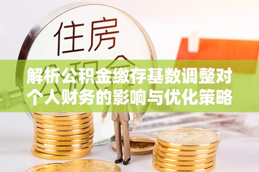 北塔解析公积金缴存基数调整对个人财务的影响与优化策略