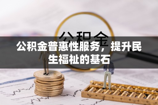 北塔公积金普惠性服务，提升民生福祉的基石