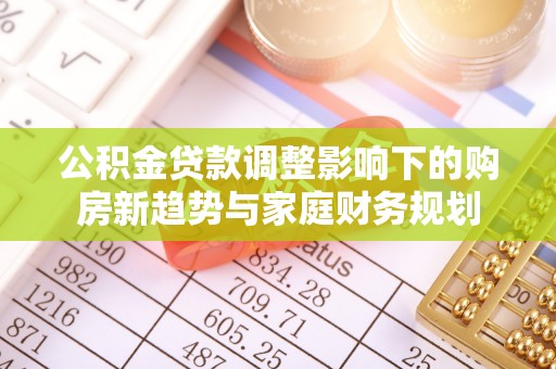 北塔公积金贷款调整影响下的购房新趋势与家庭财务规划
