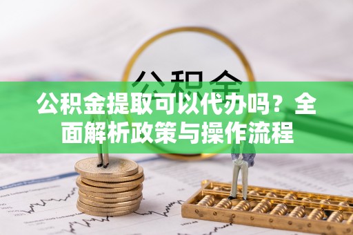 北塔公积金提取可以代办吗？全面解析政策与操作流程