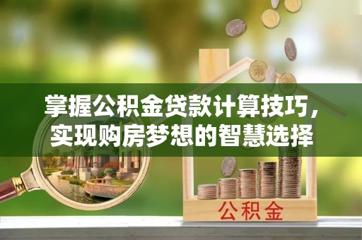 北塔掌握公积金贷款计算技巧，实现购房梦想的智慧选择