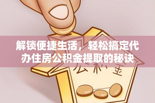 北塔解锁便捷生活，轻松搞定代办住房公积金提取的秘诀