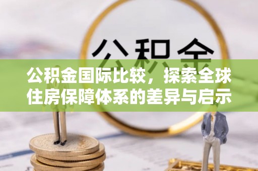 北塔公积金国际比较，探索全球住房保障体系的差异与启示