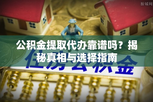 北塔公积金提取代办靠谱吗？揭秘真相与选择指南