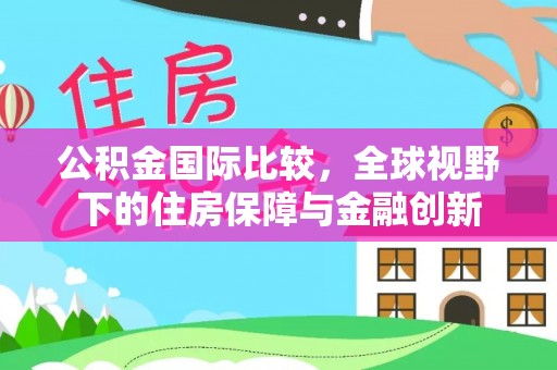 北塔公积金国际比较，全球视野下的住房保障与金融创新