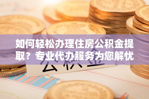 北塔如何轻松办理住房公积金提取？专业代办服务为您解忧
