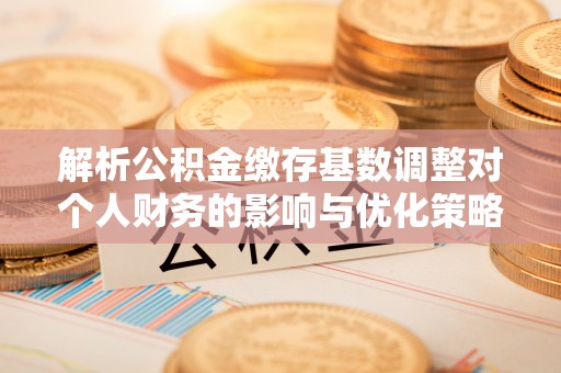 北塔解析公积金缴存基数调整对个人财务的影响与优化策略