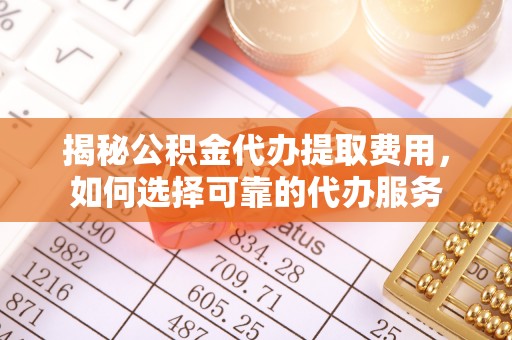 北塔揭秘公积金代办提取费用，如何选择可靠的代办服务