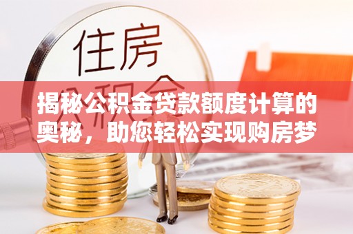 北塔揭秘公积金贷款额度计算的奥秘，助您轻松实现购房梦想