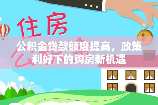 北塔公积金贷款额度提高，政策利好下的购房新机遇
