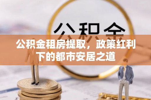 北塔公积金租房提取，政策红利下的都市安居之道
