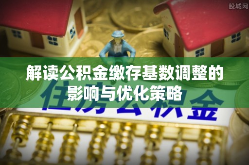 北塔解读公积金缴存基数调整的影响与优化策略