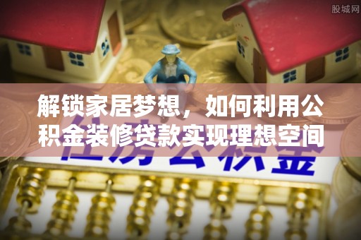 北塔解锁家居梦想，如何利用公积金装修贷款实现理想空间