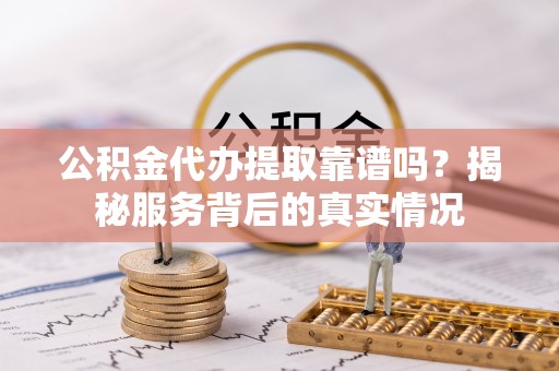 北塔公积金代办提取靠谱吗？揭秘服务背后的真实情况