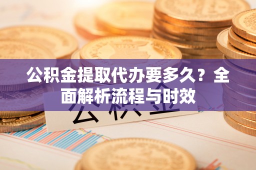 北塔公积金提取代办要多久？全面解析流程与时效