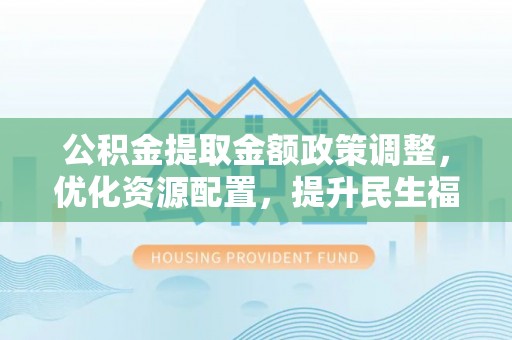 北塔公积金提取金额政策调整，优化资源配置，提升民生福祉