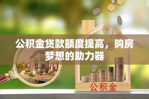 北塔公积金贷款额度提高，购房梦想的助力器