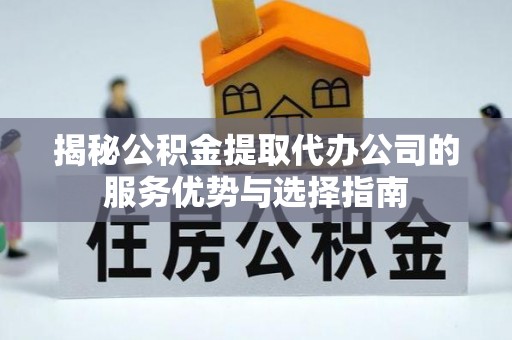 北塔揭秘公积金提取代办公司的服务优势与选择指南