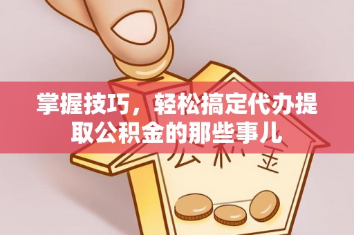北塔掌握技巧，轻松搞定代办提取公积金的那些事儿