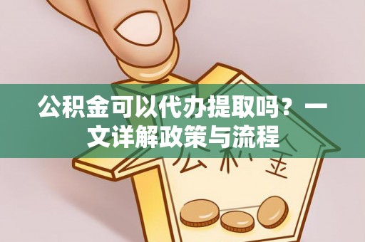 北塔公积金可以代办提取吗？一文详解政策与流程