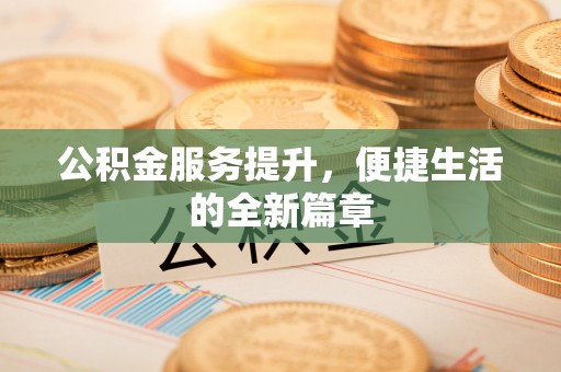 北塔公积金服务提升，便捷生活的全新篇章