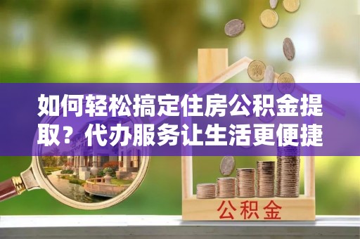 北塔如何轻松搞定住房公积金提取？代办服务让生活更便捷