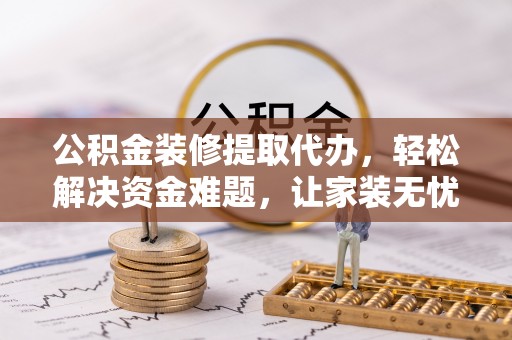 北塔公积金装修提取代办，轻松解决资金难题，让家装无忧