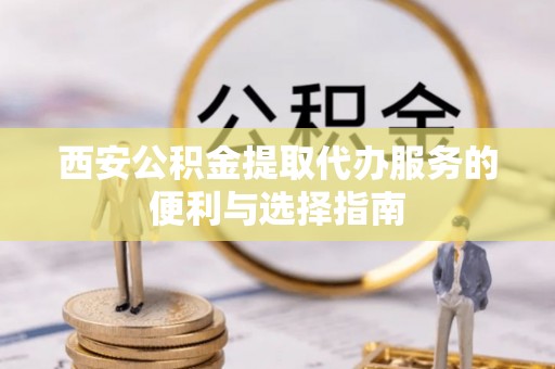 北塔西安公积金提取代办服务的便利与选择指南