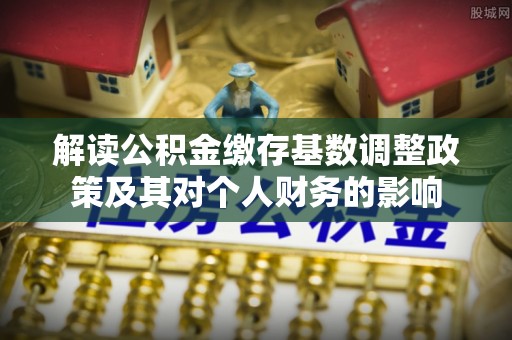 北塔解读公积金缴存基数调整政策及其对个人财务的影响