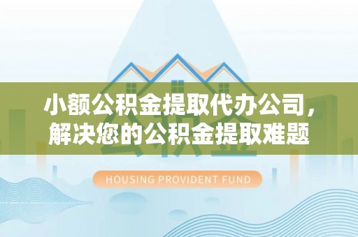 北塔小额公积金提取代办公司，解决您的公积金提取难题