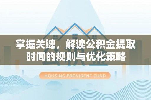 北塔掌握关键，解读公积金提取时间的规则与优化策略