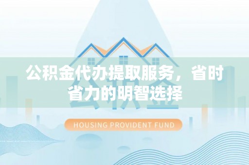 北塔公积金代办提取服务，省时省力的明智选择