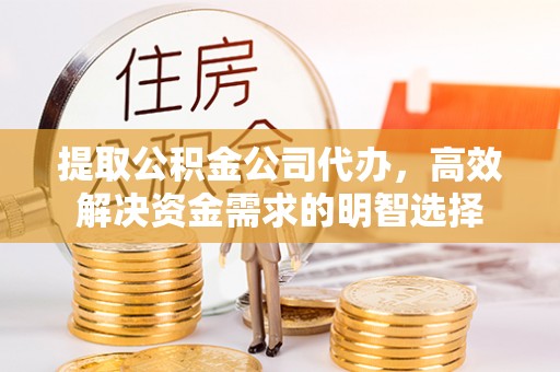 北塔提取公积金公司代办，高效解决资金需求的明智选择