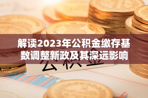 北塔解读2023年公积金缴存基数调整新政及其深远影响