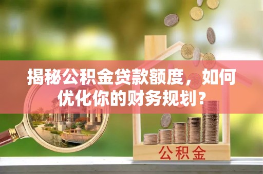 北塔揭秘公积金贷款额度，如何优化你的财务规划？